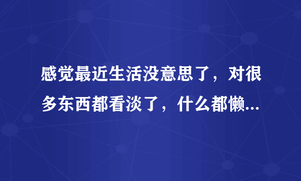 感觉最近生活没意思了，对很多东西都看淡了，什么都懒得做，一直