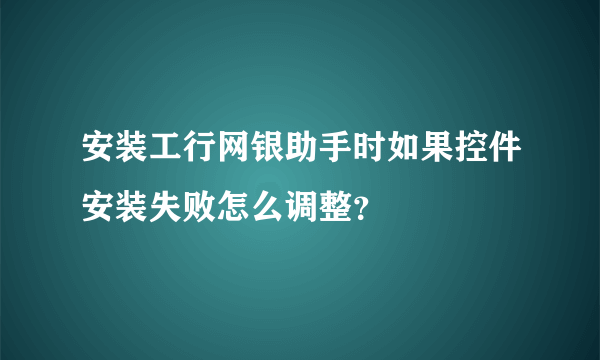 安装工行网银助手时如果控件安装失败怎么调整？