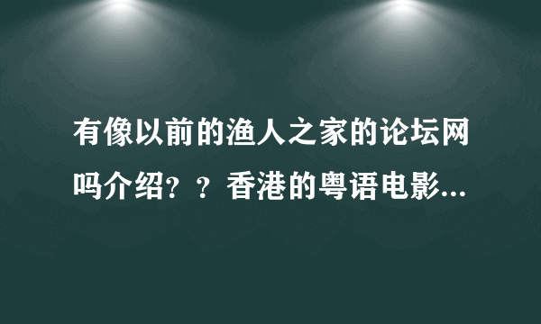 有像以前的渔人之家的论坛网吗介绍？？香港的粤语电影，，看过飞虎出征之后，，