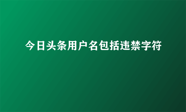 今日头条用户名包括违禁字符