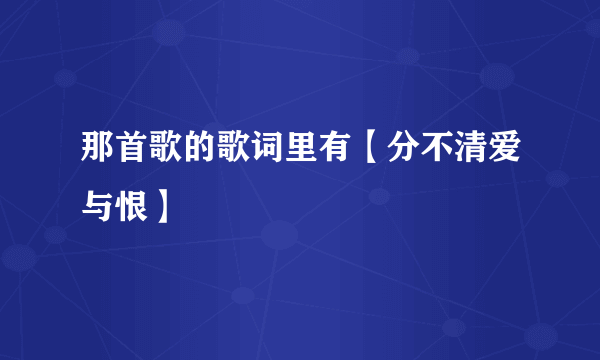 那首歌的歌词里有【分不清爱与恨】