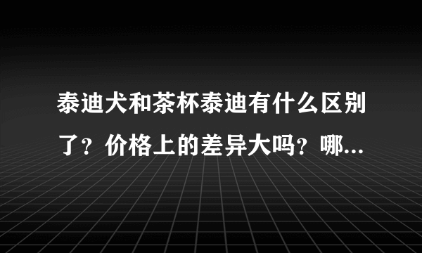 泰迪犬和茶杯泰迪有什么区别了？价格上的差异大吗？哪个比较好养了？