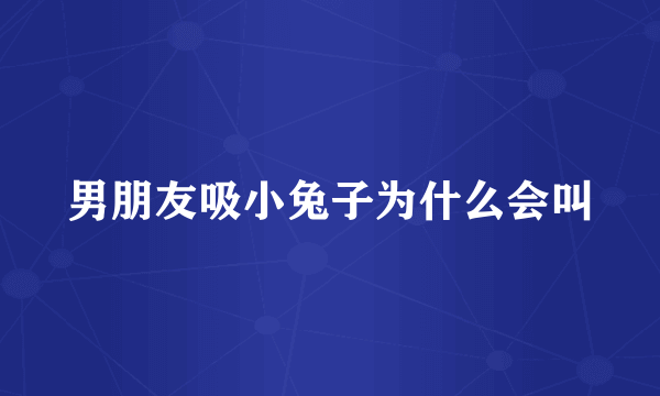 男朋友吸小兔子为什么会叫