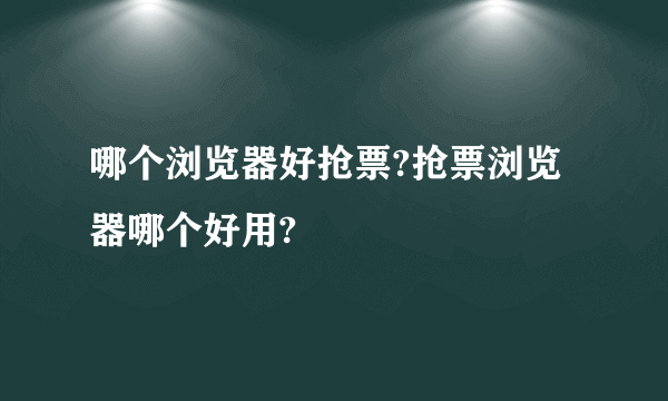 哪个浏览器好抢票?抢票浏览器哪个好用?