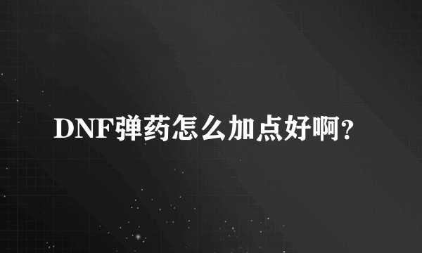 DNF弹药怎么加点好啊？