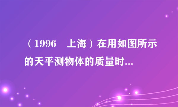 （1996•上海）在用如图所示的天平测物体的质量时，先要把天平放在水平桌面上，并将    移至零刻度处，然后调节    ，使天平横梁水平．在判断天平横梁是否水平时，眼睛应注意观察    ．