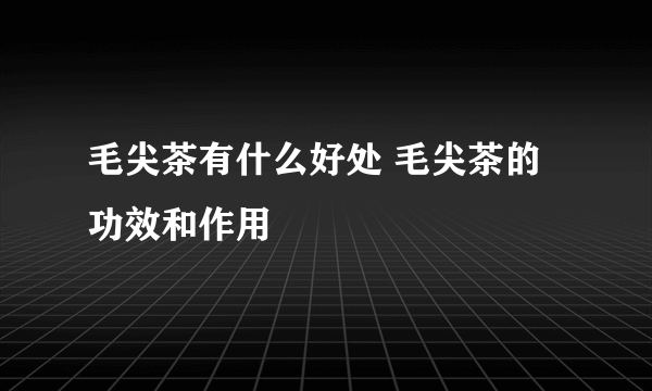 毛尖茶有什么好处 毛尖茶的功效和作用