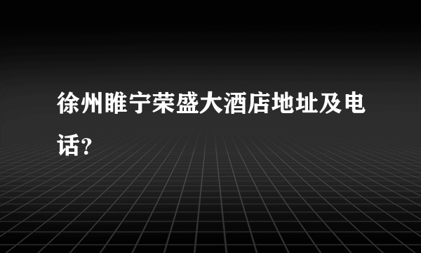 徐州睢宁荣盛大酒店地址及电话？