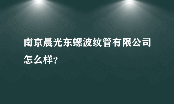 南京晨光东螺波纹管有限公司怎么样？