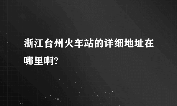 浙江台州火车站的详细地址在哪里啊?