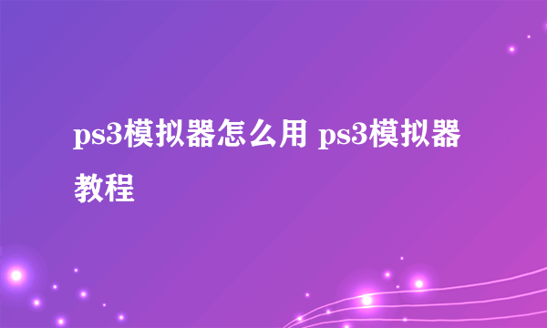 ps3模拟器怎么用 ps3模拟器教程