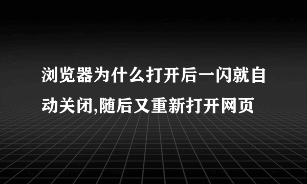 浏览器为什么打开后一闪就自动关闭,随后又重新打开网页