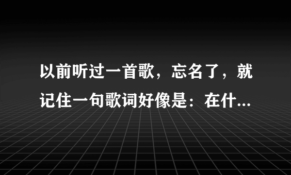 以前听过一首歌，忘名了，就记住一句歌词好像是：在什么什么时候说爱你。