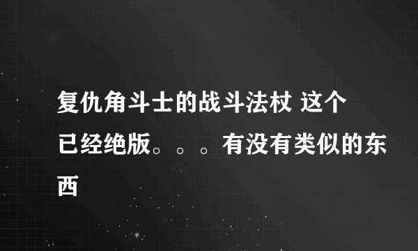 复仇角斗士的战斗法杖 这个已经绝版。。。有没有类似的东西