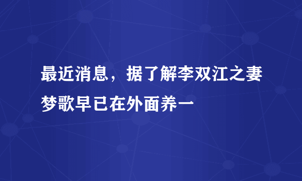 最近消息，据了解李双江之妻梦歌早已在外面养一