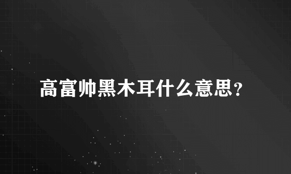 高富帅黑木耳什么意思？