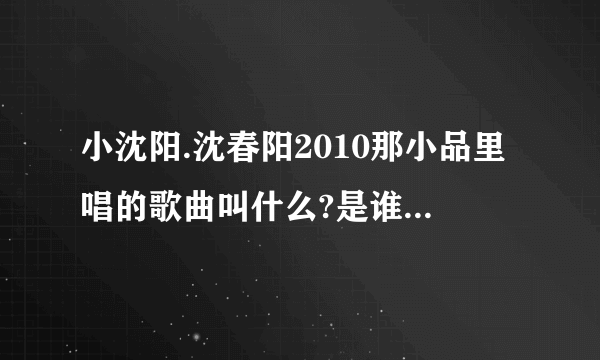 小沈阳.沈春阳2010那小品里唱的歌曲叫什么?是谁的专辑?