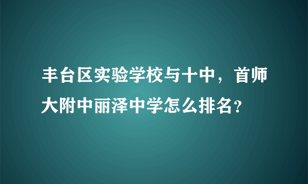 丰台区实验学校与十中，首师大附中丽泽中学怎么排名？