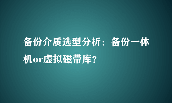 备份介质选型分析：备份一体机or虚拟磁带库？