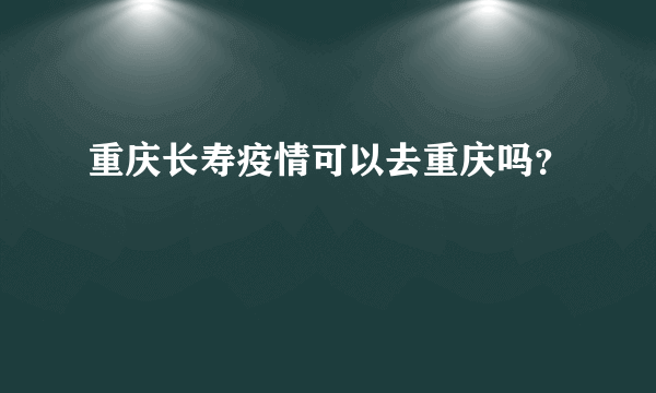 重庆长寿疫情可以去重庆吗？