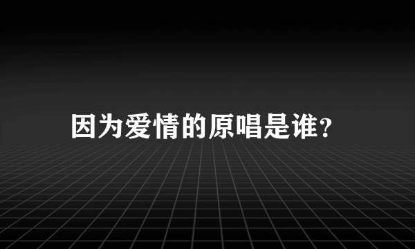 因为爱情的原唱是谁？