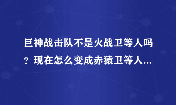 巨神战击队不是火战卫等人吗？现在怎么变成赤猿卫等人了,是不是火战