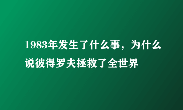 1983年发生了什么事，为什么说彼得罗夫拯救了全世界