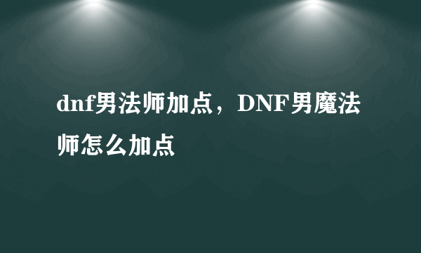 dnf男法师加点，DNF男魔法师怎么加点