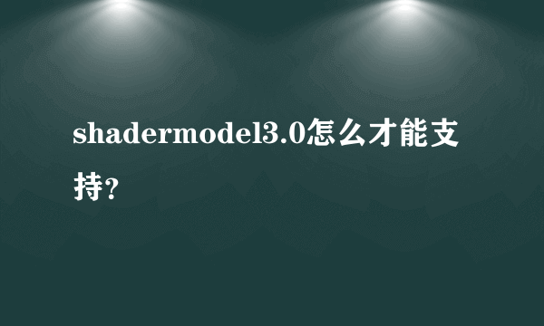 shadermodel3.0怎么才能支持？