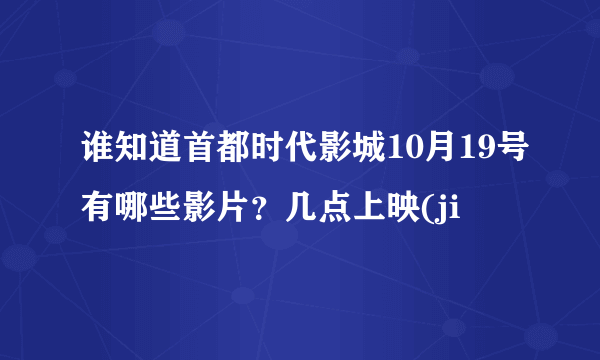 谁知道首都时代影城10月19号有哪些影片？几点上映(ji