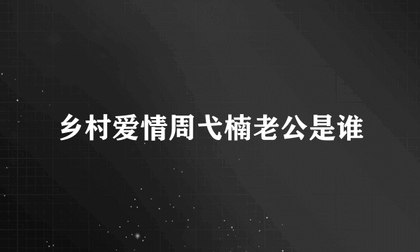 乡村爱情周弋楠老公是谁