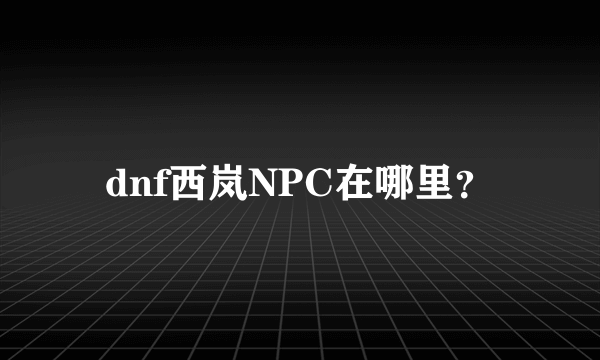 dnf西岚NPC在哪里？