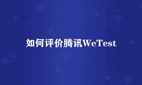 如何评价腾讯WeTest