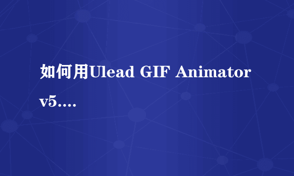 如何用Ulead GIF Animator v5.05 编辑已经做好的GIF动态图