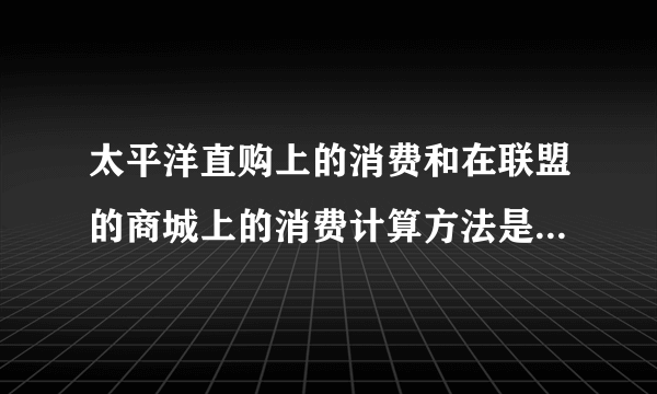 太平洋直购上的消费和在联盟的商城上的消费计算方法是一样的么？