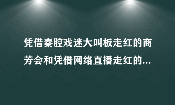 凭借秦腔戏迷大叫板走红的商芳会和凭借网络直播走红的羊倌有什么区别？