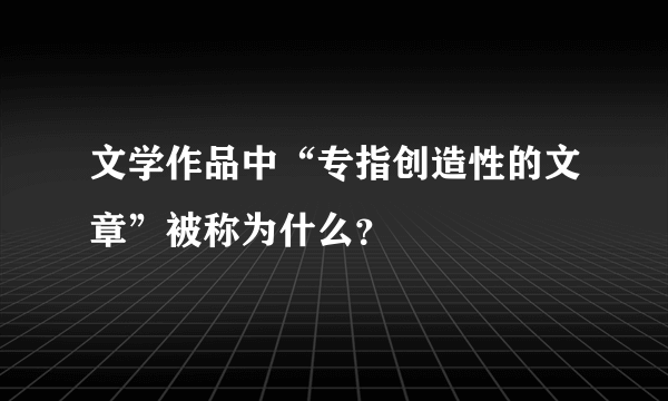 文学作品中“专指创造性的文章”被称为什么？