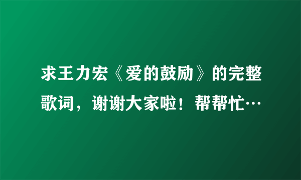 求王力宏《爱的鼓励》的完整歌词，谢谢大家啦！帮帮忙…