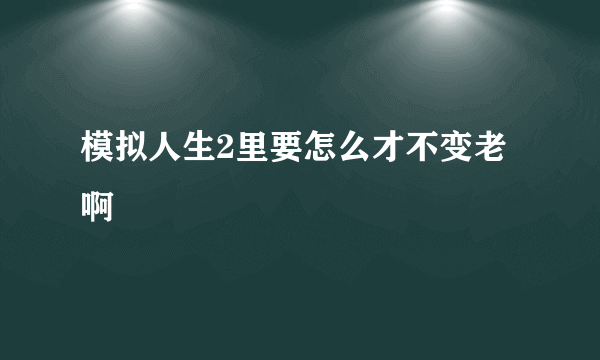 模拟人生2里要怎么才不变老啊