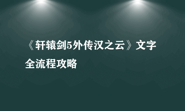 《轩辕剑5外传汉之云》文字全流程攻略