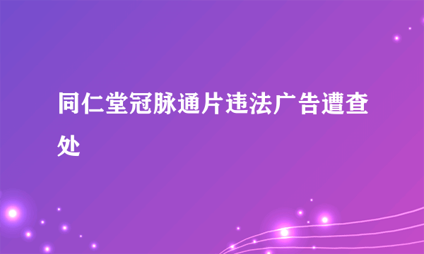 同仁堂冠脉通片违法广告遭查处