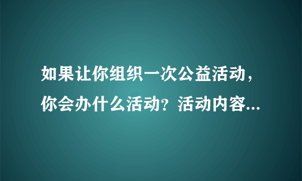 如果让你组织一次公益活动，你会办什么活动？活动内容是什么？注意事项，有哪些？