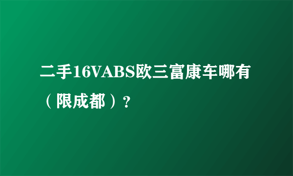 二手16VABS欧三富康车哪有（限成都）？