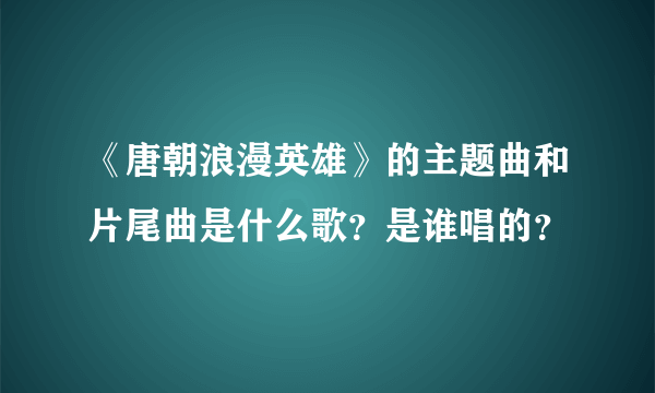 《唐朝浪漫英雄》的主题曲和片尾曲是什么歌？是谁唱的？