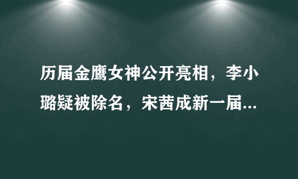 历届金鹰女神公开亮相，李小璐疑被除名，宋茜成新一届金鹰女神