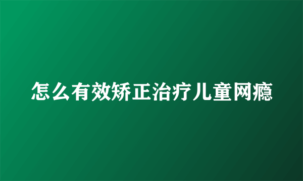 怎么有效矫正治疗儿童网瘾