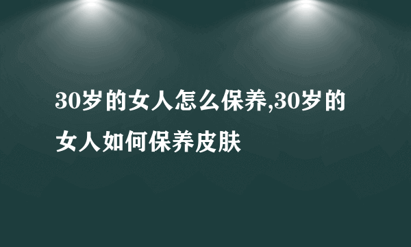 30岁的女人怎么保养,30岁的女人如何保养皮肤