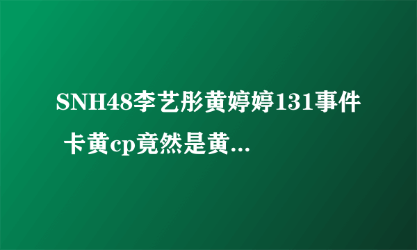 SNH48李艺彤黄婷婷131事件 卡黄cp竟然是黄婷婷玩的套路