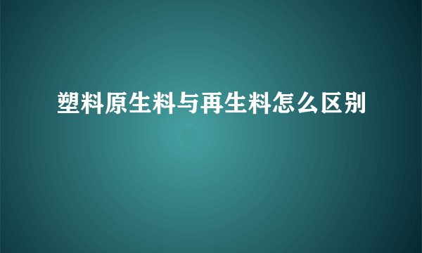 塑料原生料与再生料怎么区别