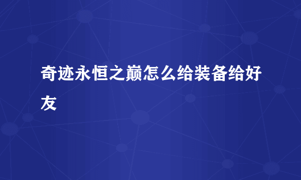 奇迹永恒之巅怎么给装备给好友